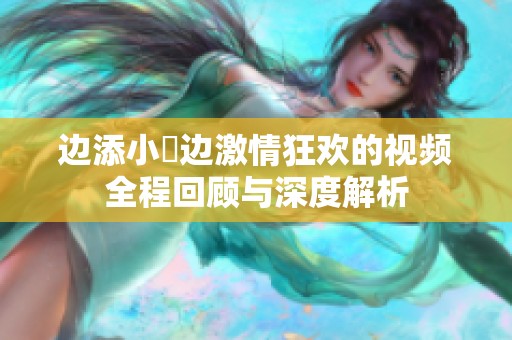 边添小泬边激情狂欢的视频全程回顾与深度解析