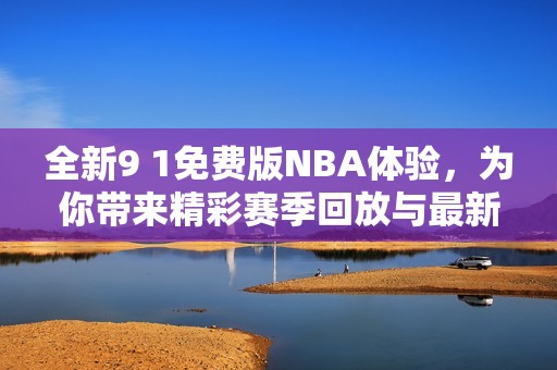 全新9 1免费版NBA体验，为你带来精彩赛季回放与最新动态
