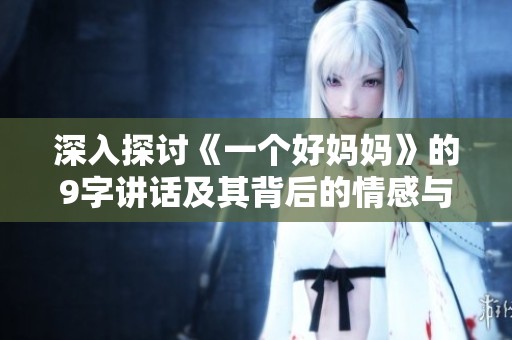 深入探讨《一个好妈妈》的9字讲话及其背后的情感与启示