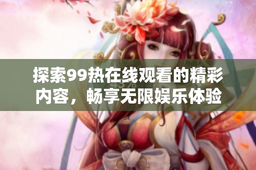 探索99热在线观看的精彩内容，畅享无限娱乐体验