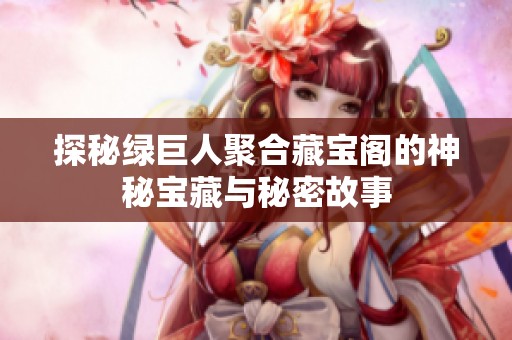 探秘绿巨人聚合藏宝阁的神秘宝藏与秘密故事