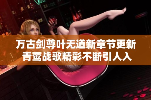 万古剑尊叶无道新章节更新 青鸾战歌精彩不断引人入胜