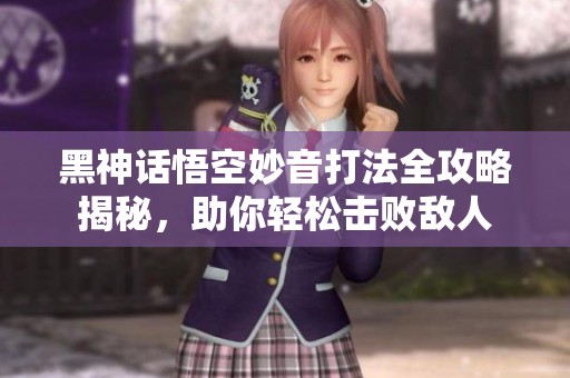 黑神话悟空妙音打法全攻略揭秘，助你轻松击败敌人