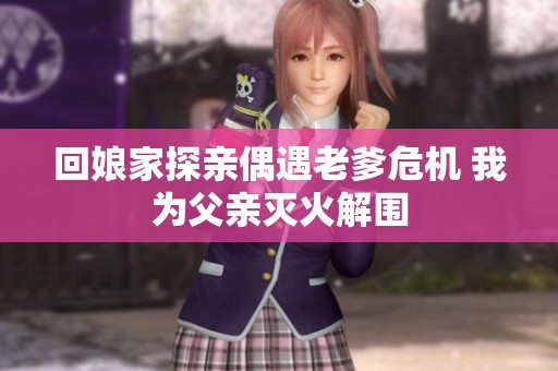 回娘家探亲偶遇老爹危机 我为父亲灭火解围