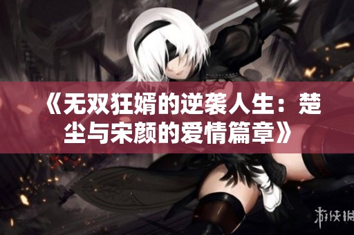 《无双狂婿的逆袭人生：楚尘与宋颜的爱情篇章》