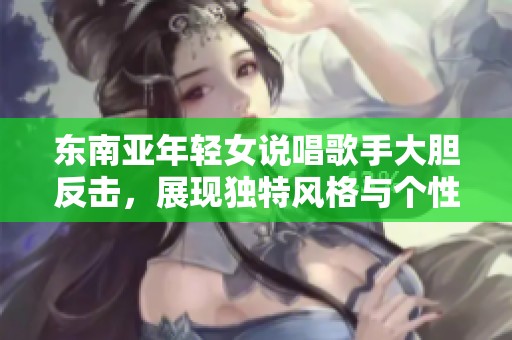 东南亚年轻女说唱歌手大胆反击，展现独特风格与个性