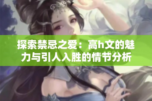 探索禁忌之爱：高h文的魅力与引人入胜的情节分析