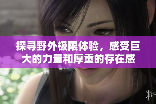 探寻野外极限体验，感受巨大的力量和厚重的存在感