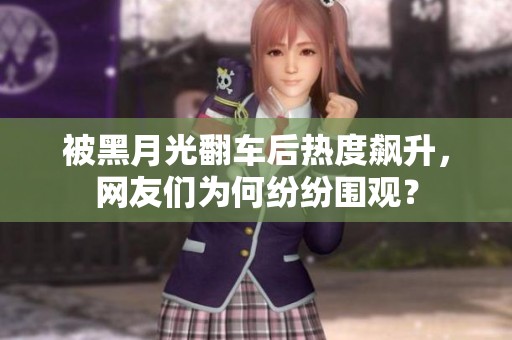 被黑月光翻车后热度飙升，网友们为何纷纷围观？