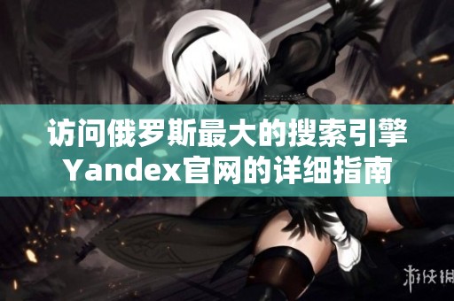 访问俄罗斯最大的搜索引擎Yandex官网的详细指南