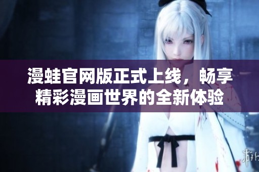 漫蛙官网版正式上线，畅享精彩漫画世界的全新体验