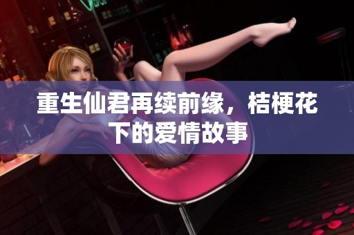 重生仙君再续前缘，桔梗花下的爱情故事