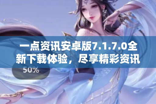 一点资讯安卓版7.1.7.0全新下载体验，尽享精彩资讯内容