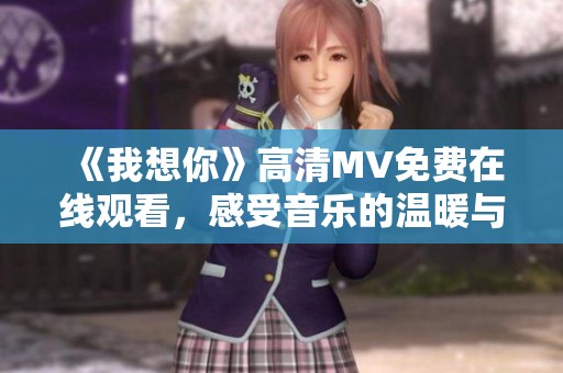 《我想你》高清MV免费在线观看，感受音乐的温暖与力量
