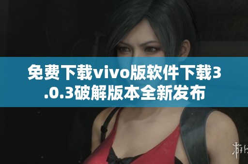 免费下载vivo版软件下载3.0.3破解版本全新发布