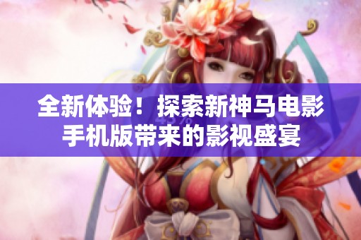 全新体验！探索新神马电影手机版带来的影视盛宴