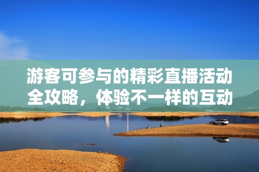 游客可参与的精彩直播活动全攻略，体验不一样的互动乐趣