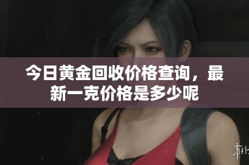 今日黄金回收价格查询，最新一克价格是多少呢