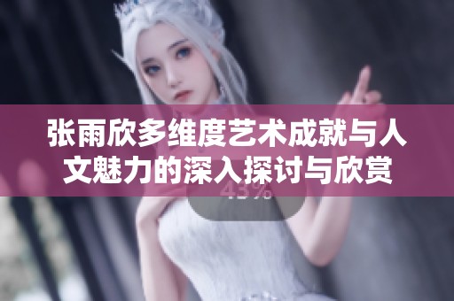 张雨欣多维度艺术成就与人文魅力的深入探讨与欣赏