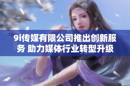 9i传媒有限公司推出创新服务 助力媒体行业转型升级