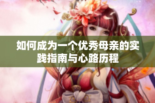 如何成为一个优秀母亲的实践指南与心路历程