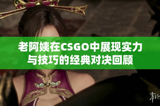 老阿姨在CSGO中展现实力与技巧的经典对决回顾