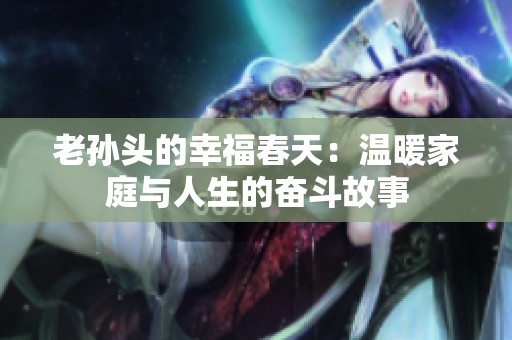 老孙头的幸福春天：温暖家庭与人生的奋斗故事