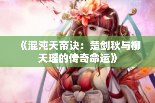 《混沌天帝诀：楚剑秋与柳天瑶的传奇命运》