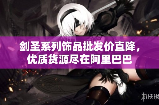 剑圣系列饰品批发价直降，优质货源尽在阿里巴巴