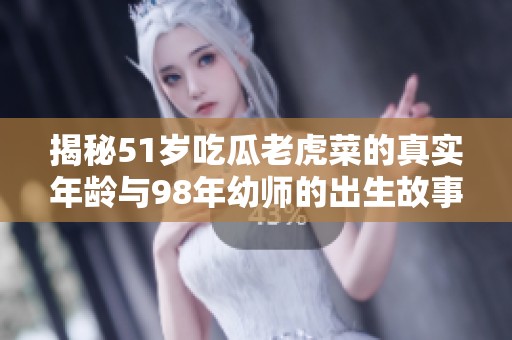 揭秘51岁吃瓜老虎菜的真实年龄与98年幼师的出生故事