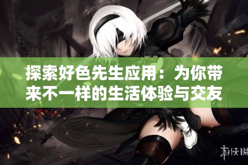 探索好色先生应用：为你带来不一样的生活体验与交友选择