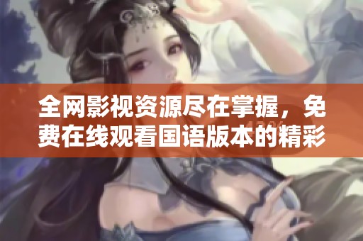 全网影视资源尽在掌握，免费在线观看国语版本的精彩影片