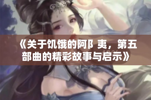《关于饥饿的阿阝夷，第五部曲的精彩故事与启示》