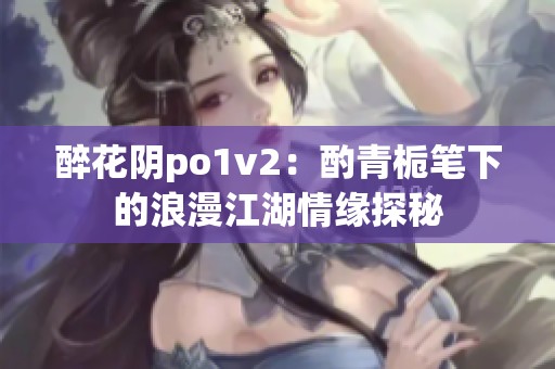 醉花阴po1v2：酌青栀笔下的浪漫江湖情缘探秘