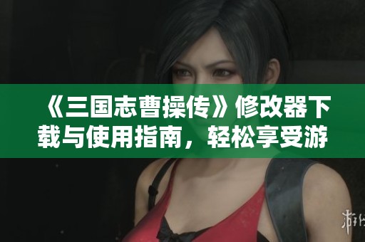 《三国志曹操传》修改器下载与使用指南，轻松享受游戏乐趣