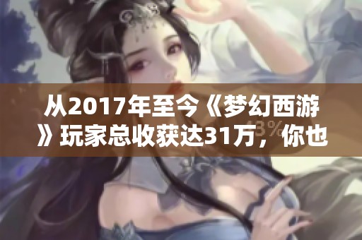 从2017年至今《梦幻西游》玩家总收获达31万，你也加入了吗