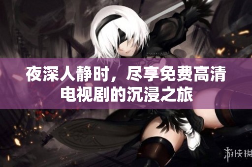 夜深人静时，尽享免费高清电视剧的沉浸之旅