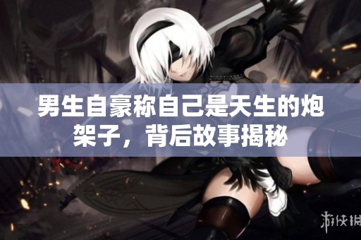 男生自豪称自己是天生的炮架子，背后故事揭秘
