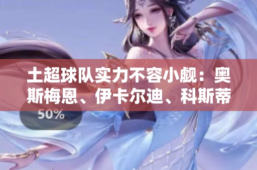 土超球队实力不容小觑：奥斯梅恩、伊卡尔迪、科斯蒂奇领衔阵容分析