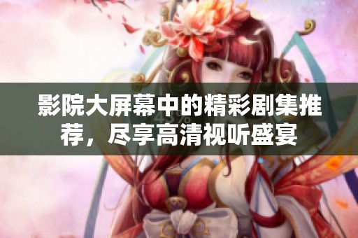 影院大屏幕中的精彩剧集推荐，尽享高清视听盛宴