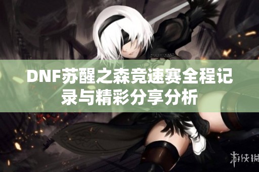 DNF苏醒之森竞速赛全程记录与精彩分享分析