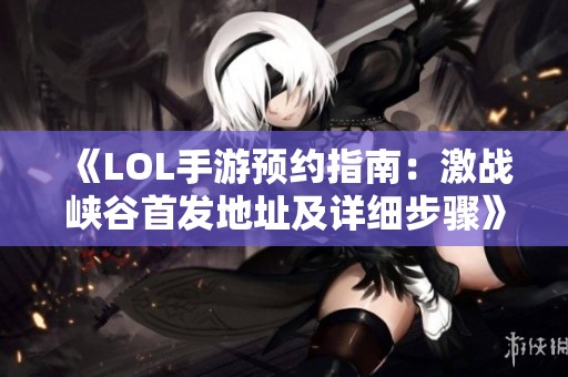 《LOL手游预约指南：激战峡谷首发地址及详细步骤》