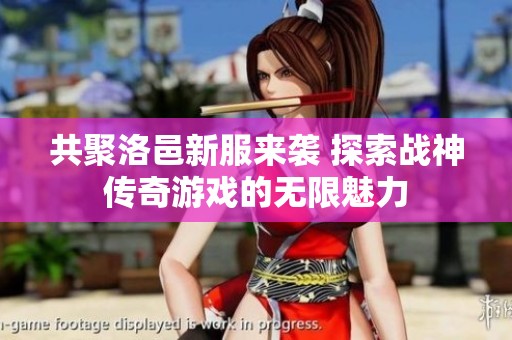 共聚洛邑新服来袭 探索战神传奇游戏的无限魅力