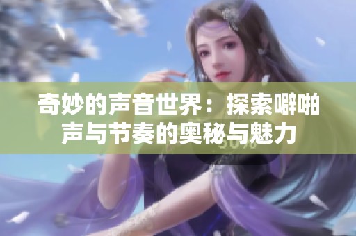奇妙的声音世界：探索噼啪声与节奏的奥秘与魅力