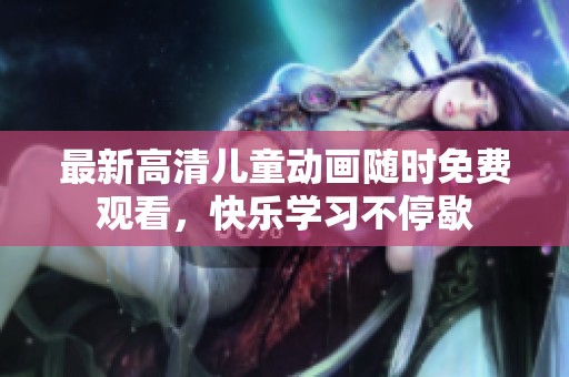最新高清儿童动画随时免费观看，快乐学习不停歇