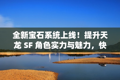 全新宝石系统上线！提升天龙 SF 角色实力与魅力，快来体验！