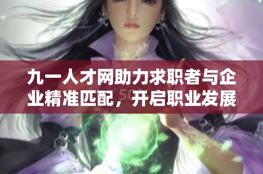 九一人才网助力求职者与企业精准匹配，开启职业发展新篇章