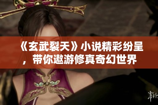 《玄武裂天》小说精彩纷呈，带你遨游修真奇幻世界