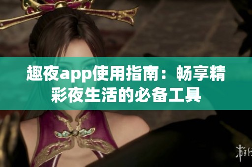 趣夜app使用指南：畅享精彩夜生活的必备工具