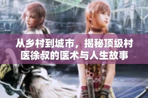 从乡村到城市，揭秘顶级村医徐叔的医术与人生故事